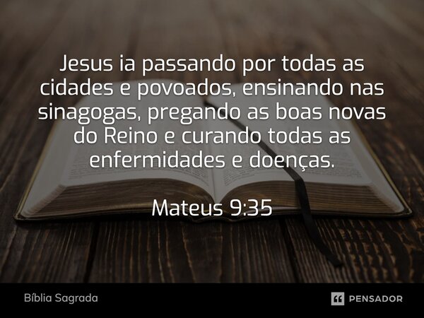 Jesus ia passando por todas as cidades e povoados, ensinando nas sinagogas, pregando as boas novas do Reino e curando todas as enfermidades e doenças. Mateus 9:... Frase de Bíblia Sagrada.