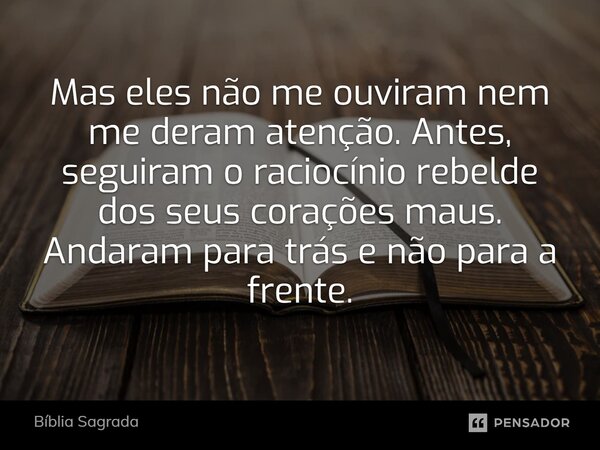 Mas eles não me ouviram nem me deram atenção. Antes, seguiram o raciocínio rebelde dos seus corações maus. Andaram para trás e não para a frente.... Frase de Bíblia Sagrada.