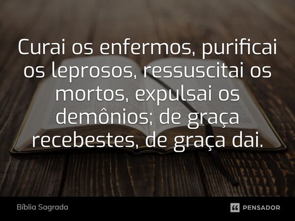 Curai os enfermos, purificai os leprosos, ressuscitai os mortos, expulsai os demônios; de graça recebestes, de graça dai.... Frase de Bíblia Sagrada.