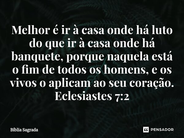 ⁠Melhor é ir à casa onde há luto do que ir à casa onde há banquete, porque naquela está o fim de todos os homens, e os vivos o aplicam ao seu coração. Eclesiast... Frase de Bíblia Sagrada.