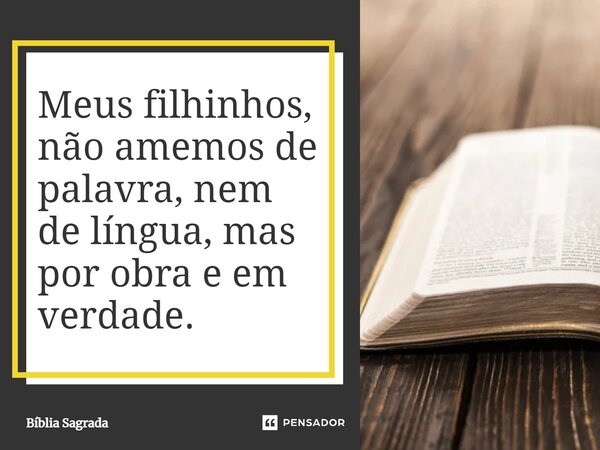 Meus filhinhos, não amemos de palavra, nem de língua, mas por obra e em verdade.... Frase de Bíblia Sagrada.
