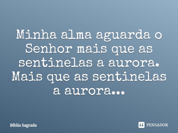 Minha alma aguarda o Senhor mais que as sentinelas a aurora. Mais que as sentinelas a aurora...... Frase de Bíblia Sagrada.