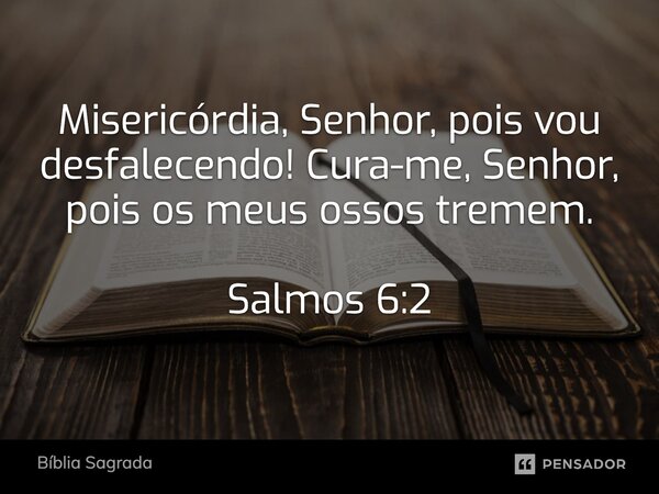 Misericórdia, Senhor, pois vou desfalecendo! Cura-me, Senhor, pois os meus ossos tremem. Salmos 6:2... Frase de Bíblia Sagrada.