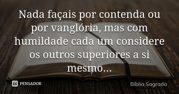 Nada façais por contenda ou por vanglória, mas com humildade cada um considere os outros superiores a si mesmo...... Frase de Bíblia Sagrada.