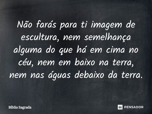 Não farás para ti imagem de escultura, nem semelhança alguma do que há em cima no céu, nem em baixo na terra, nem nas águas debaixo da terra.... Frase de Bíblia Sagrada.