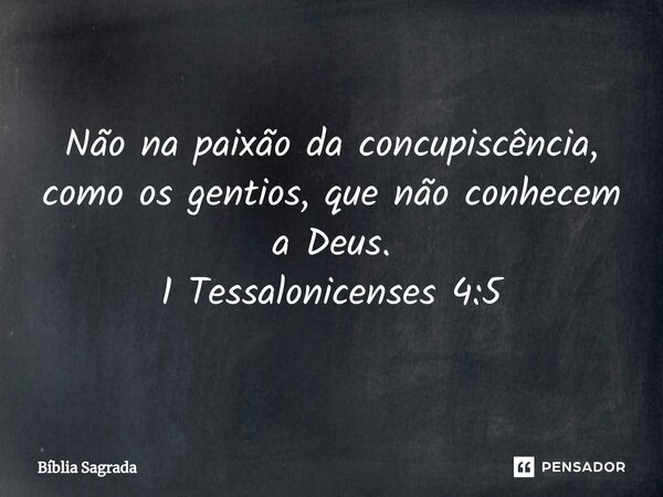 Não na paixão da concupiscência, como os gentios, que não conhecem a Deus. 1 Tessalonicenses 4:5... Frase de Bíblia Sagrada.