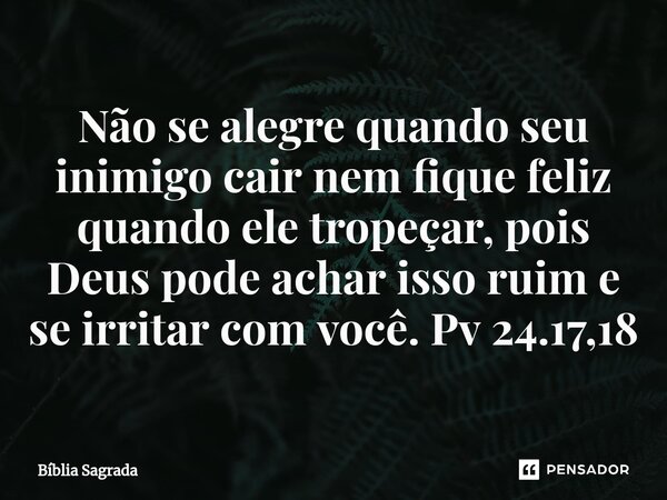 ⁠Não se alegre quando seu inimigo cair nem fique feliz quando ele tropeçar, pois Deus pode achar isso ruim e se irritar com você. Pv 24.17,18... Frase de Bíblia Sagrada.