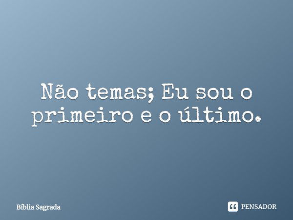 Não temas; Eu sou o primeiro e o último.... Frase de Bíblia Sagrada.