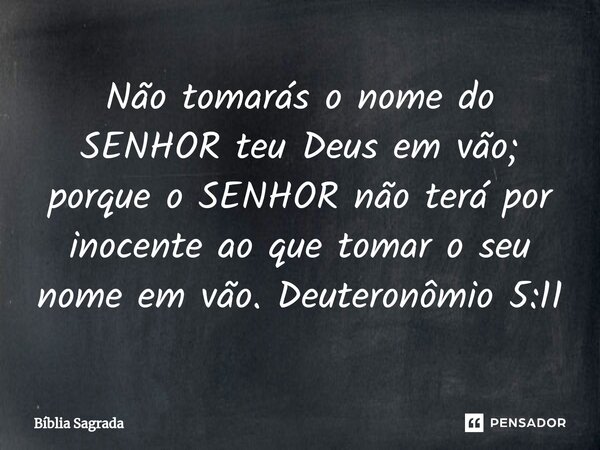 ⁠Não tomarás o nome do SENHOR teu Deus em vão; porque o SENHOR não terá por inocente ao que tomar o seu nome em vão. Deuteronômio 5:11... Frase de Bíblia Sagrada.