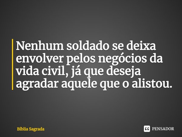 Nenhum soldado se deixa envolver pelos negócios da vida civil, já que deseja agradar aquele que o alistou.... Frase de Bíblia Sagrada.
