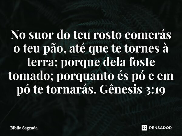 ⁠No suor do teu rosto comerás o teu pão, até que te tornes à terra; porque dela foste tomado; porquanto és pó e em pó te tornarás. Gênesis 3:19... Frase de Bíblia Sagrada.