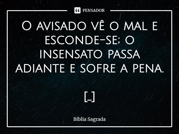 ⁠O avisado vê o mal e esconde-se; o insensato passa adiante e sofre a pena.... Frase de Bíblia Sagrada.