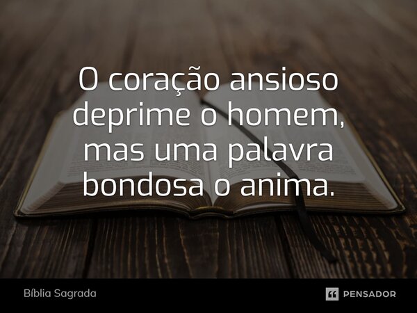 O coração ansioso deprime o homem, mas uma palavra bondosa o anima.... Frase de Bíblia Sagrada.