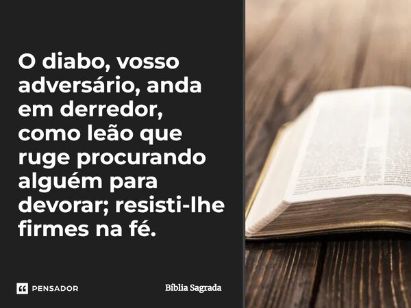 O diabo, vosso adversário, anda em derredor, como leão que ruge procurando alguém para devorar; resisti-lhe firmes na fé.... Frase de Bíblia Sagrada.
