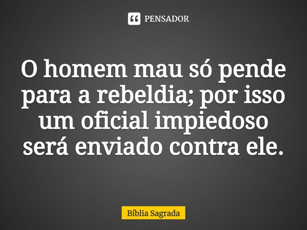 O homem mau só pende para a rebeldia; por isso um oficial impiedoso será enviado contra ele.... Frase de Bíblia Sagrada.