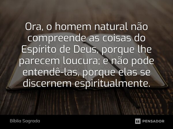 Ora, o homem natural não compreende as coisas do Espírito de Deus, porque lhe parecem loucura; e não pode entendê-las, porque elas se discernem espiritualmente.... Frase de Bíblia Sagrada.