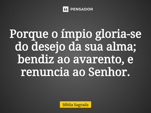 Porque o ímpio gloria-se do desejo da sua alma; bendiz ao avarento, e renuncia ao Senhor.... Frase de Bíblia Sagrada.