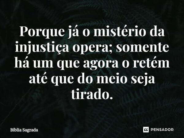 Porque já o mistério da injustiça opera; somente há um que agora o retém até que do meio seja tirado.... Frase de Bíblia Sagrada.