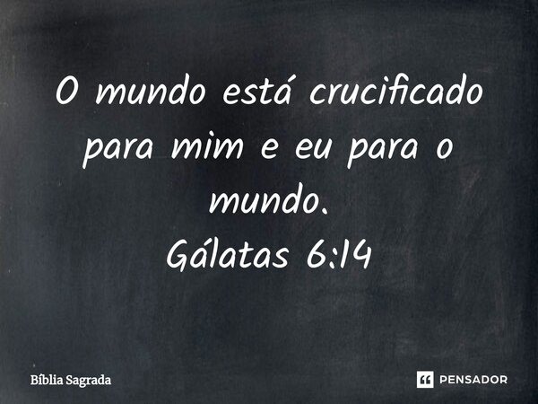 O mundo está crucificado para mim e eu para o mundo. Gálatas 6:14... Frase de Bíblia Sagrada.