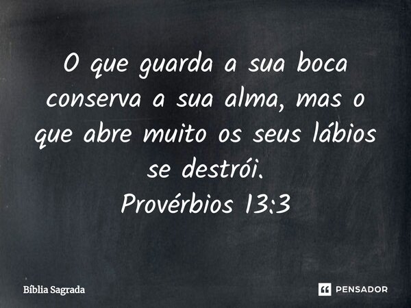 O que guarda a sua boca conserva a sua alma, mas o que abre muito os seus lábios se destrói. Provérbios 13:3... Frase de Bíblia Sagrada.