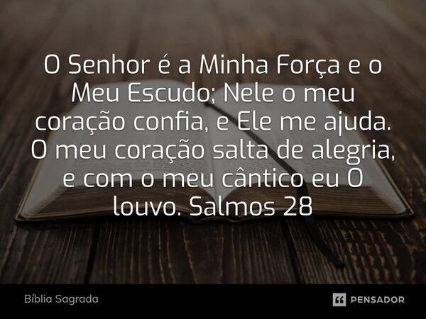 ⁠O Senhor é a Minha Força e o Meu Escudo; Nele o meu coração confia, e Ele me ajuda. O meu coração salta de alegria, e com o meu cântico eu O louvo. Salmos 28... Frase de Bíblia Sagrada.