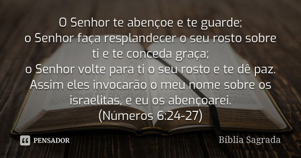 O Senhor te abençoe e te guarde; o Senhor faça resplandecer o seu rosto sobre ti e te conceda graça; o Senhor volte para ti o seu rosto e te dê paz. Assim eles ... Frase de Bíblia Sagrada.