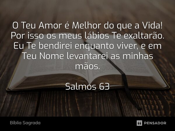 ⁠O Teu Amor é Melhor do que a Vida! Por isso os meus lábios Te exaltarão. Eu Te bendirei enquanto viver, e em Teu Nome levantarei as minhas mãos. Salmos 63... Frase de Bíblia Sagrada.