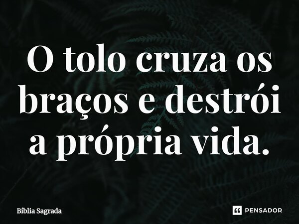 O tolo cruza os braços e destrói a própria vida.... Frase de Bíblia Sagrada.