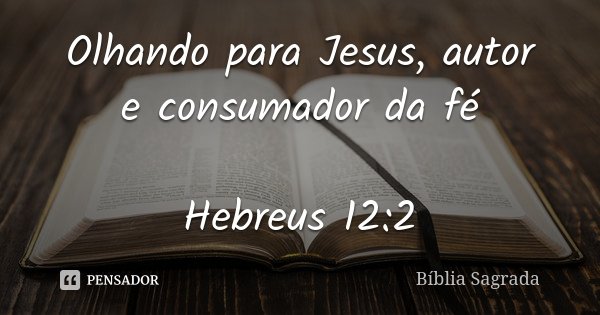 Olhando para Jesus, autor e consumador da fé Hebreus 12:2... Frase de Bíblia Sagrada.