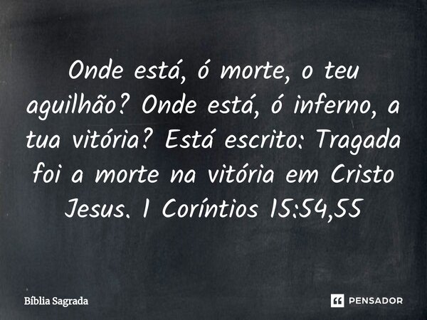 ⁠Onde está, ó morte, o teu aguilhão? Onde está, ó inferno, a tua vitória? Está escrito: Tragada foi a morte na vitória em Cristo Jesus. 1 Coríntios 15:54,55... Frase de Bíblia Sagrada.