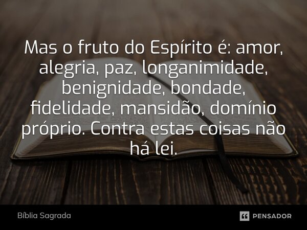 Mas o fruto do Espírito é: amor, alegria, paz, longanimidade, benignidade, bondade, fidelidade, mansidão, domínio próprio. Contra estas coisas não há lei.... Frase de Bíblia Sagrada.