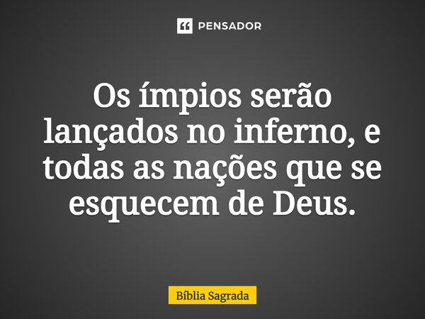 Os ímpios serão lançados no inferno, e todas as nações que se esquecem de Deus.... Frase de Bíblia Sagrada.