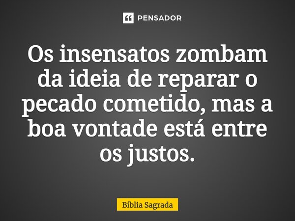 Os insensatos zombam da ideia de reparar o pecado cometido, mas a boa vontade está entre os justos.... Frase de Bíblia Sagrada.