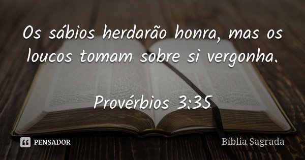 Os sábios herdarão honra, mas os loucos tomam sobre si vergonha. Provérbios 3:35... Frase de Bíblia Sagrada.