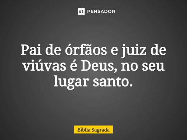 Pai de órfãos e juiz de viúvas é Deus, no seu lugar santo.... Frase de Bíblia Sagrada.