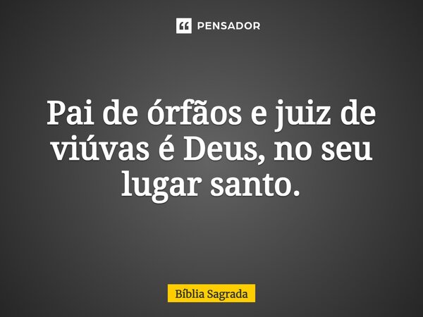 Pai de órfãos e juiz de viúvas é Deus, no seu lugar santo.... Frase de Bíblia Sagrada.