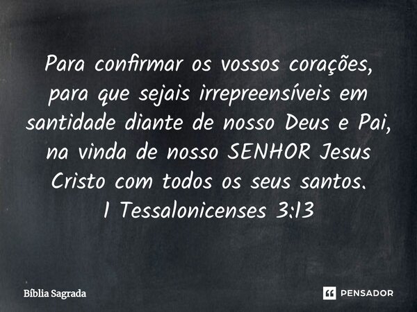 ⁠Para confirmar os vossos corações, para que sejais irrepreensíveis em santidade diante de nosso Deus e Pai, na vinda de nosso SENHOR Jesus Cristo com todos os ... Frase de Bíblia Sagrada.