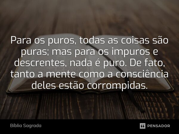 Para os puros, todas as coisas são puras; mas para os impuros e descrentes, nada é puro. De fato, tanto a mente como a consciência deles estão corrompidas.... Frase de Bíblia Sagrada.