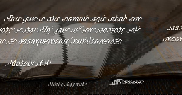 Para que a tua esmola seja dada em secreto; e teu Pai, que vê em secreto, ele mesmo te recompensará publicamente. Mateus 6:4... Frase de Bíblia Sagrada.