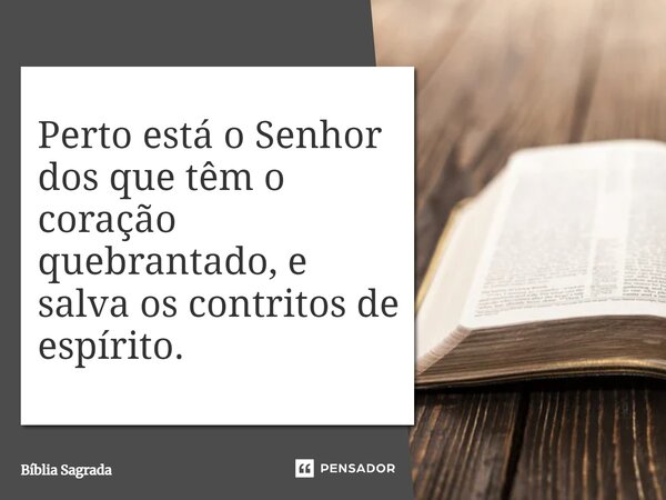 Perto está o Senhor dos que têm o coração quebrantado, e salva os contritos de espírito.... Frase de Bíblia Sagrada.