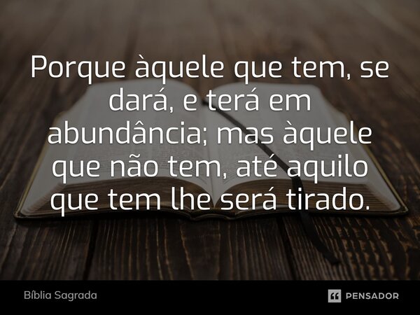 Porque àquele que tem, se dará, e terá em abundância; mas àquele que não tem, até aquilo que tem lhe será tirado.... Frase de Bíblia Sagrada.