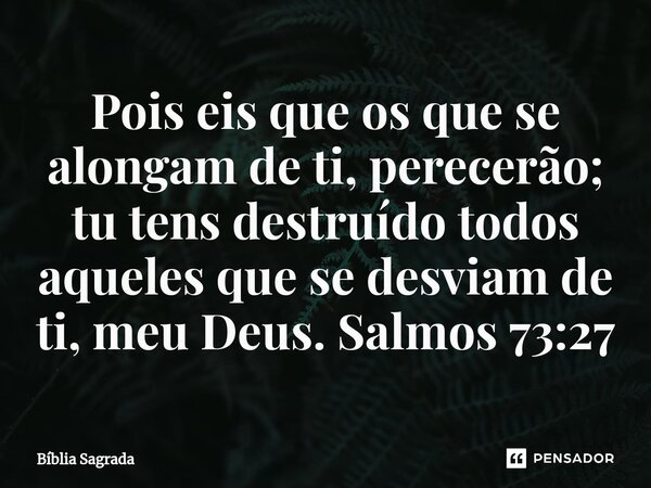 ⁠ Pois eis que os que se alongam de ti, perecerão; tu tens destruído todos aqueles que se desviam de ti, meu Deus. Salmos 73:27... Frase de Bíblia Sagrada.