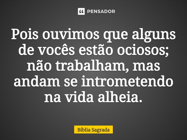 Pois ouvimos que alguns de vocês estão ociosos; não trabalham, mas andam se intrometendo na vida alheia.... Frase de Bíblia Sagrada.