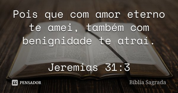Pois que com amor eterno te amei, também com benignidade te atraí. Jeremias 31:3... Frase de Bíblia Sagrada.