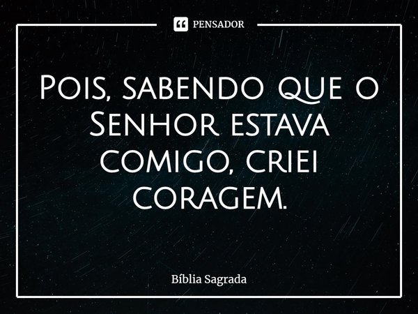 Pois, sabendo que o Senhor estava comigo, criei coragem.... Frase de Bíblia Sagrada.