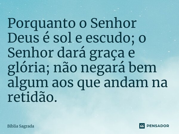 Porquanto o Senhor Deus é sol e escudo; o Senhor dará graça e glória; não negará bem algum aos que andam na retidão.... Frase de Bíblia Sagrada.
