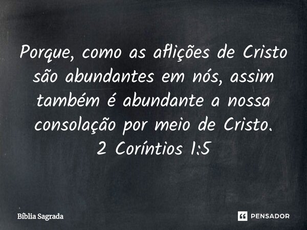 ⁠Porque, como as aflições de Cristo são abundantes em nós, assim também é abundante a nossa consolação por meio de Cristo. 2 Coríntios 1:5... Frase de Bíblia Sagrada.