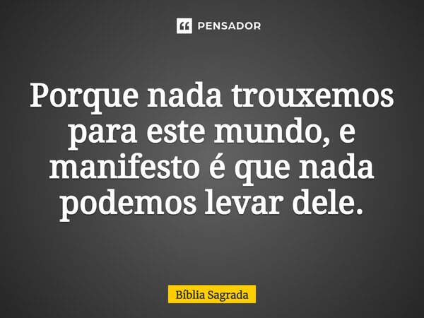 ⁠Porque nada trouxemos para este mundo, e manifesto é que nada podemos levar dele.... Frase de Bíblia Sagrada.