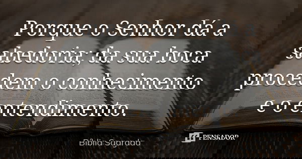 Porque o Senhor dá a sabedoria; da sua boca procedem o conhecimento e o entendimento.... Frase de Bíblia Sagrada.