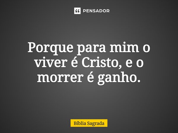 Porque para mim o viver é Cristo, e o morrer é ganho.... Frase de Bíblia Sagrada.